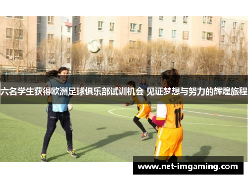 六名学生获得欧洲足球俱乐部试训机会 见证梦想与努力的辉煌旅程