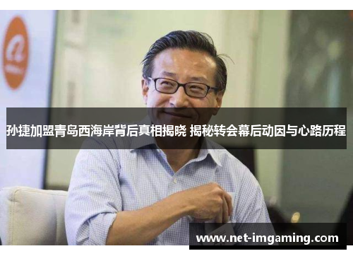 孙捷加盟青岛西海岸背后真相揭晓 揭秘转会幕后动因与心路历程
