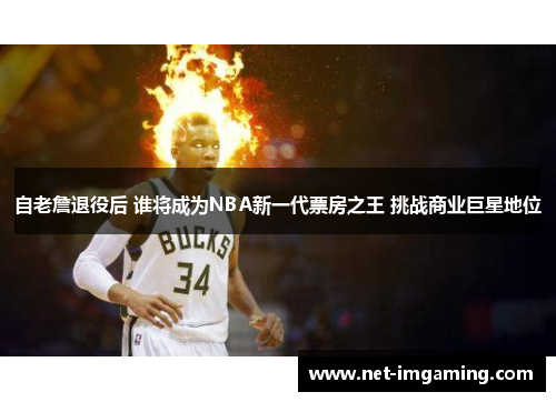 自老詹退役后 谁将成为NBA新一代票房之王 挑战商业巨星地位