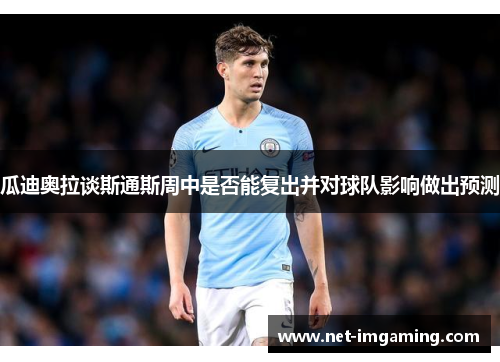 瓜迪奥拉谈斯通斯周中是否能复出并对球队影响做出预测