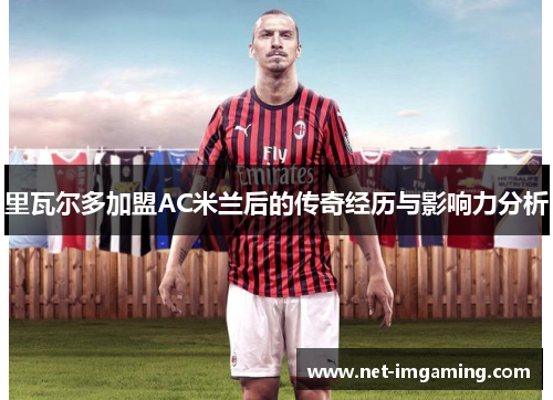 里瓦尔多加盟AC米兰后的传奇经历与影响力分析