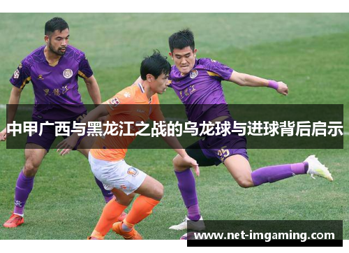 中甲广西与黑龙江之战的乌龙球与进球背后启示