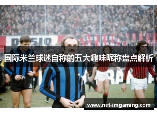 国际米兰球迷自称的五大趣味昵称盘点解析