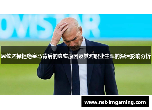 恩佐选择拒绝皇马背后的真实原因及其对职业生涯的深远影响分析