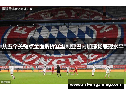 从五个关键点全面解析塞维利亚巴内加球场表现水平
