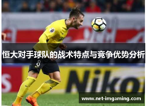 恒大对手球队的战术特点与竞争优势分析