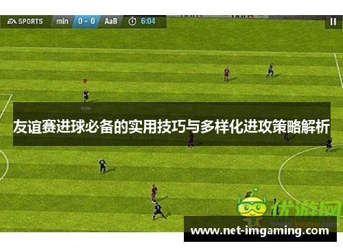 友谊赛进球必备的实用技巧与多样化进攻策略解析