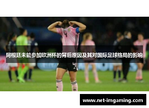 阿根廷未能参加欧洲杯的背后原因及其对国际足球格局的影响